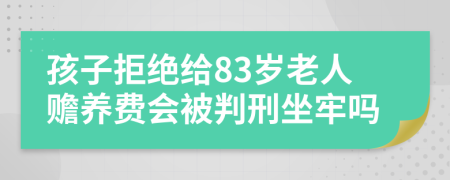 孩子拒绝给83岁老人赡养费会被判刑坐牢吗