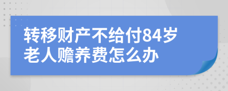 转移财产不给付84岁老人赡养费怎么办