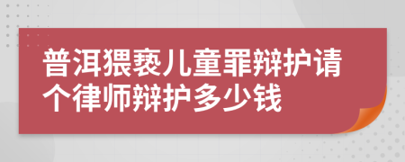 普洱猥亵儿童罪辩护请个律师辩护多少钱