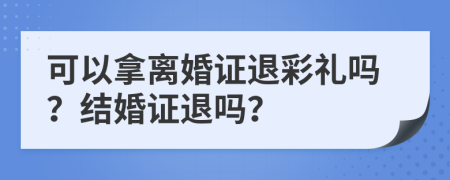 可以拿离婚证退彩礼吗？结婚证退吗？