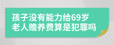 孩子没有能力给69岁老人赡养费算是犯罪吗