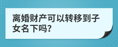 离婚财产可以转移到子女名下吗？