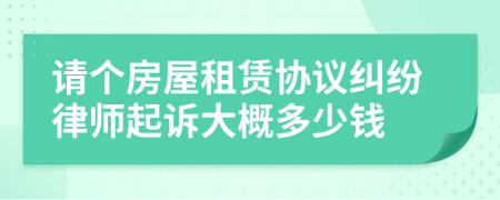 请个房屋租赁协议纠纷律师起诉大概多少钱