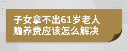 子女拿不出61岁老人赡养费应该怎么解决