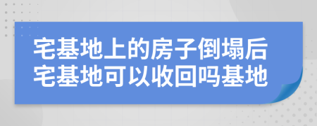 宅基地上的房子倒塌后宅基地可以收回吗基地