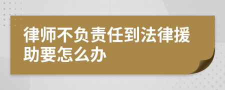 律师不负责任到法律援助要怎么办