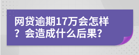 网贷逾期17万会怎样？会造成什么后果？