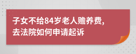 子女不给84岁老人赡养费,去法院如何申请起诉