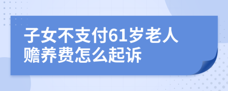 子女不支付61岁老人赡养费怎么起诉