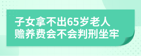 子女拿不出65岁老人赡养费会不会判刑坐牢