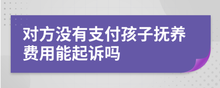对方没有支付孩子抚养费用能起诉吗