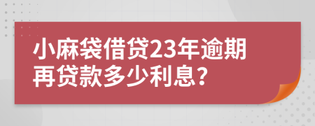 小麻袋借贷23年逾期再贷款多少利息？