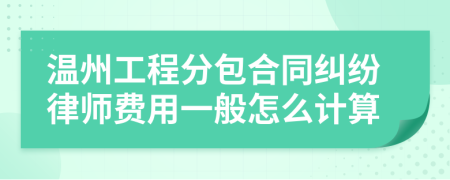 温州工程分包合同纠纷律师费用一般怎么计算