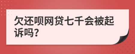 欠还呗网贷七千会被起诉吗？