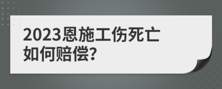 2023恩施工伤死亡如何赔偿？