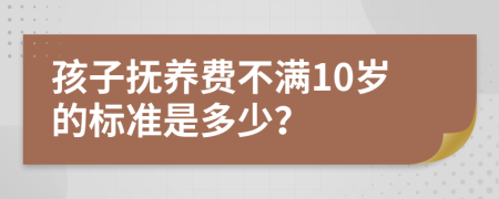 孩子抚养费不满10岁的标准是多少？