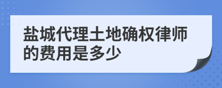 盐城代理土地确权律师的费用是多少