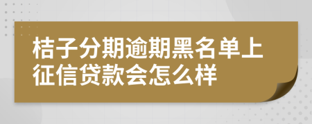桔子分期逾期黑名单上征信贷款会怎么样