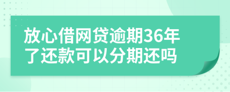 放心借网贷逾期36年了还款可以分期还吗