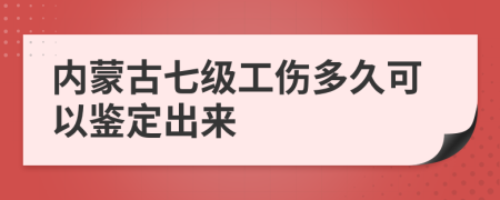 内蒙古七级工伤多久可以鉴定出来