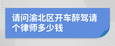 请问渝北区开车醉驾请个律师多少钱