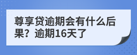 尊享贷逾期会有什么后果？逾期16天了