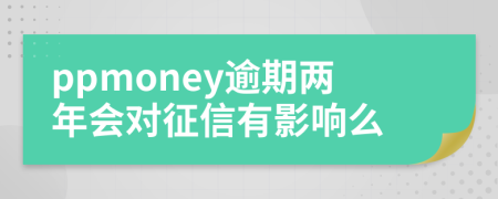 ppmoney逾期两年会对征信有影响么