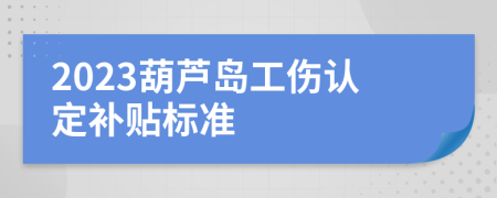 2023葫芦岛工伤认定补贴标准