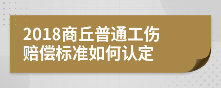 2018商丘普通工伤赔偿标准如何认定