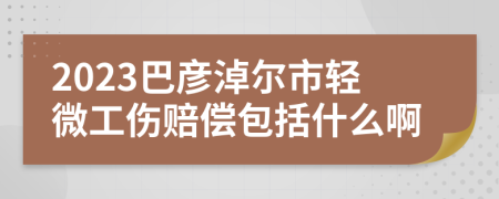 2023巴彦淖尔市轻微工伤赔偿包括什么啊