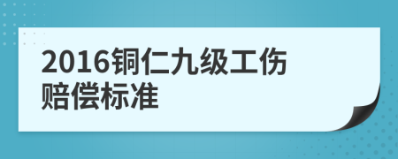 2016铜仁九级工伤赔偿标准