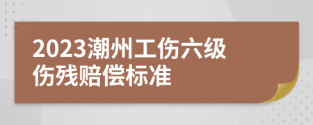 2023潮州工伤六级伤残赔偿标准