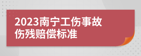 2023南宁工伤事故伤残赔偿标准