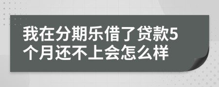 我在分期乐借了贷款5个月还不上会怎么样