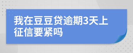 我在豆豆贷逾期3天上征信要紧吗