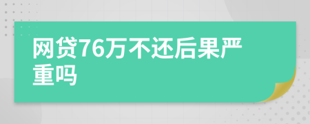 网贷76万不还后果严重吗