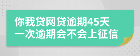 你我贷网贷逾期45天一次逾期会不会上征信