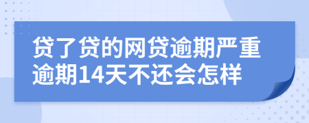 贷了贷的网贷逾期严重逾期14天不还会怎样