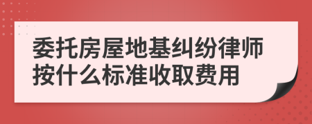 委托房屋地基纠纷律师按什么标准收取费用