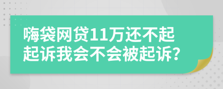 嗨袋网贷11万还不起起诉我会不会被起诉？