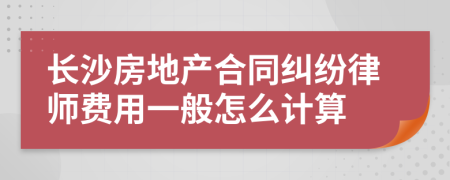 长沙房地产合同纠纷律师费用一般怎么计算