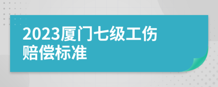 2023厦门七级工伤赔偿标准