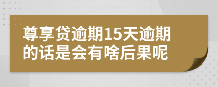 尊享贷逾期15天逾期的话是会有啥后果呢