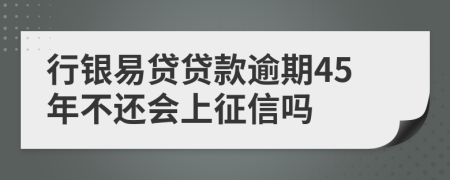 行银易贷贷款逾期45年不还会上征信吗