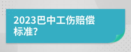 2023巴中工伤赔偿标准？