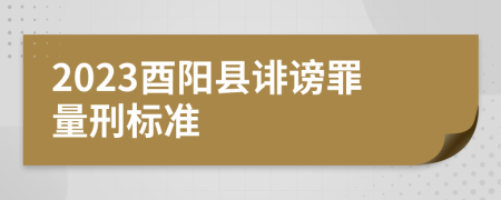 2023酉阳县诽谤罪量刑标准