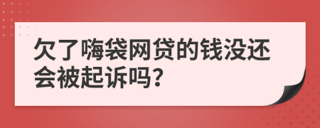 欠了嗨袋网贷的钱没还会被起诉吗？