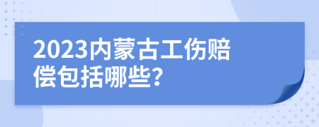 2023内蒙古工伤赔偿包括哪些？