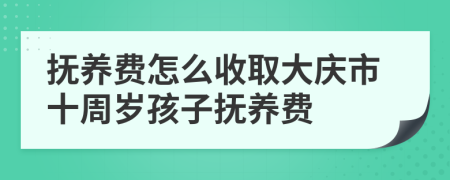 抚养费怎么收取大庆市十周岁孩子抚养费