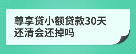 尊享贷小额贷款30天还清会还掉吗